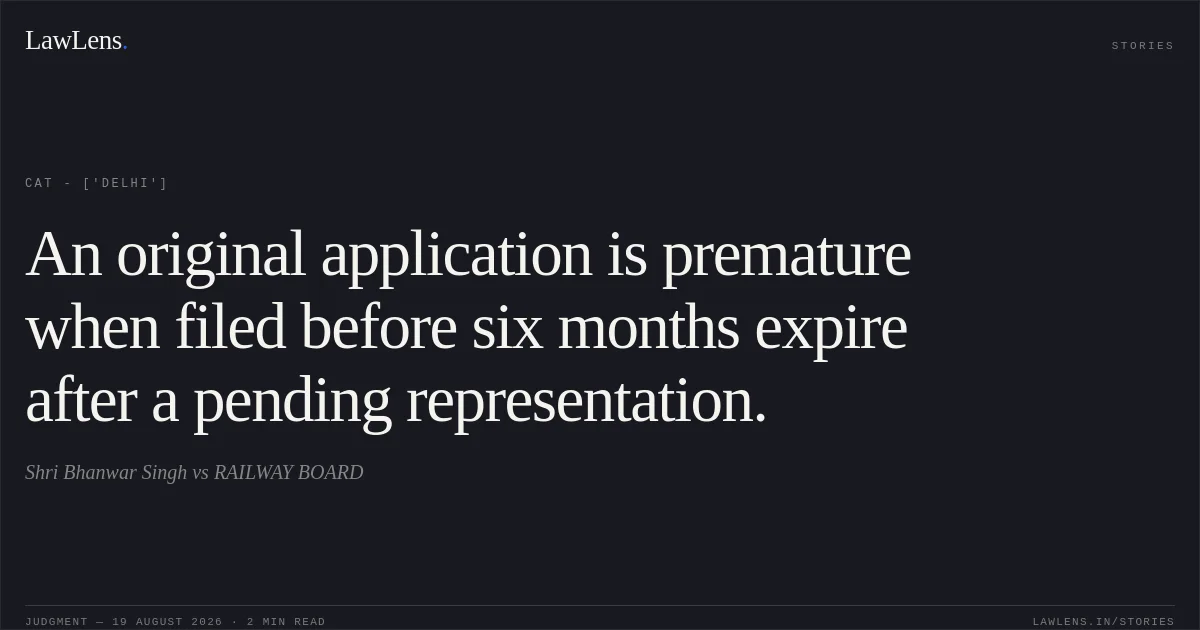 An original application is premature when filed before six months expire after a pending representation.. Shri Bhanwar Singh vs RAILWAY BOARD. CAT - ['Delhi']. LawLens