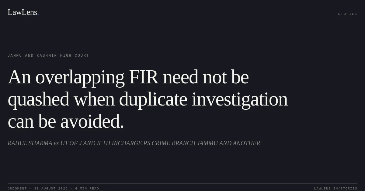 An overlapping FIR need not be quashed when duplicate investigation can be avoided.. RAHUL SHARMA vs UT OF J AND K TH INCHARGE PS CRIME BRANCH JAMMU AND ANOTHER. Jammu and Kashmir High Court. LawLens