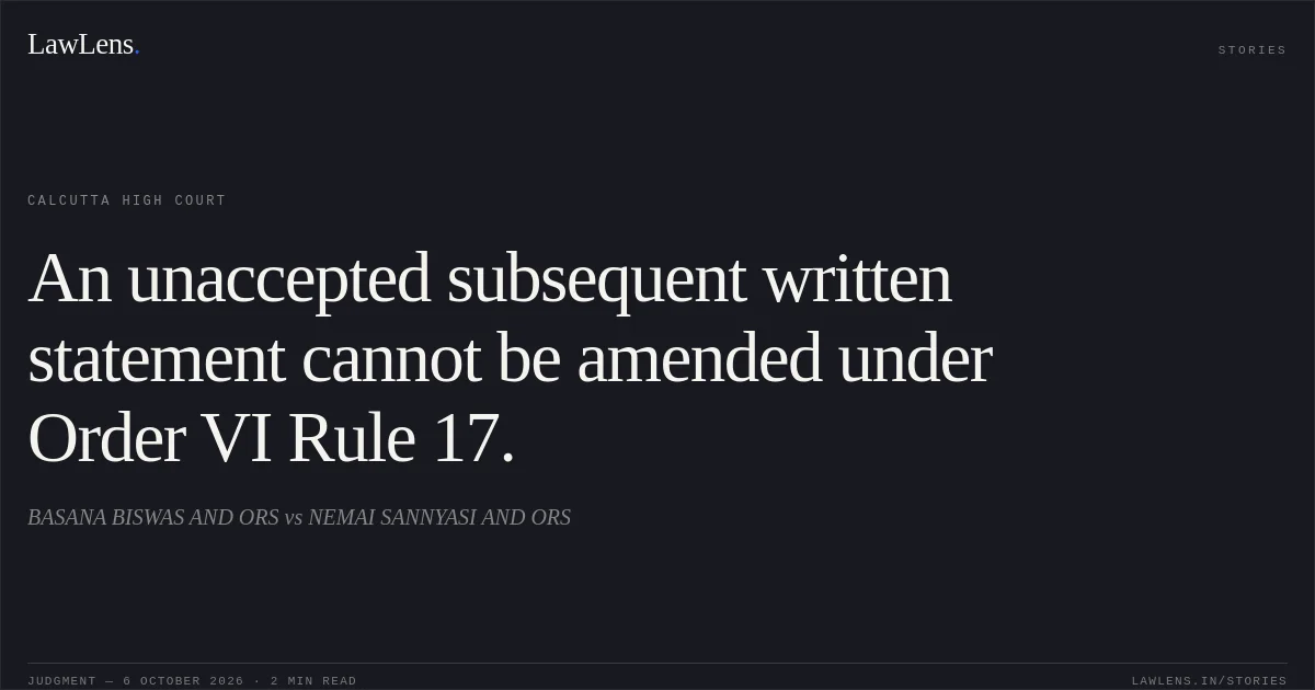 An unaccepted subsequent written statement cannot be amended under Order VI Rule 17.. BASANA BISWAS AND ORS vs NEMAI SANNYASI AND ORS. Calcutta High Court. LawLens