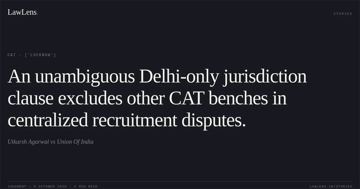 An unambiguous Delhi-only jurisdiction clause excludes other CAT benches in centralized recruitment disputes.. Utkarsh Agarwal vs Union Of India. CAT - ['Lucknow']. LawLens