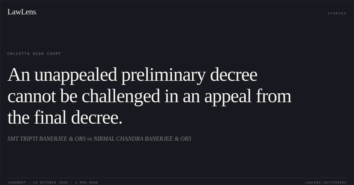 An unappealed preliminary decree cannot be challenged in an appeal from the final decree.. SMT TRIPTI BANERJEE & ORS vs NIRMAL CHANDRA BANERJEE & ORS. Calcutta High Court. LawLens