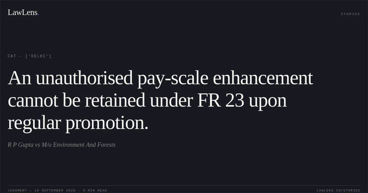 An unauthorised pay-scale enhancement cannot be retained under FR 23 upon regular promotion.. R P Gupta vs M/o Environment And Forests. CAT - ['Delhi']. LawLens