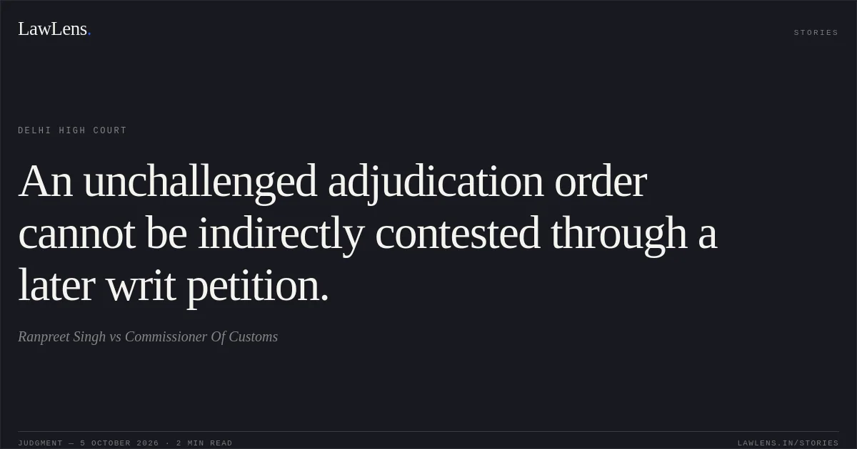 An unchallenged adjudication order cannot be indirectly contested through a later writ petition.. Ranpreet Singh vs Commissioner Of Customs. Delhi High Court. LawLens