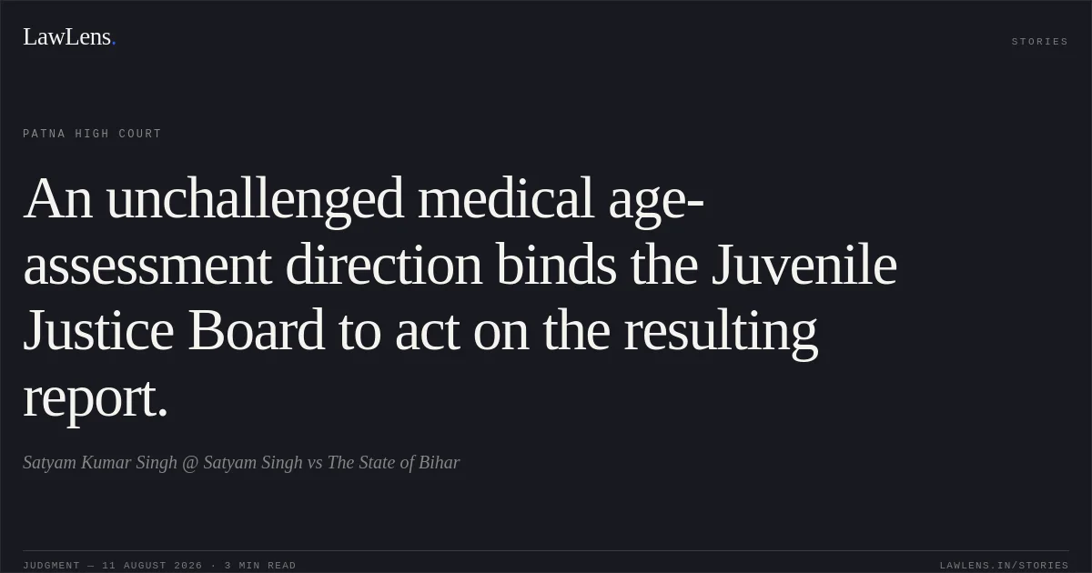 An unchallenged medical age-assessment direction binds the Juvenile Justice Board to act on the resulting report.. Satyam Kumar Singh @ Satyam Singh vs The State of Bihar. Patna High Court. LawLens