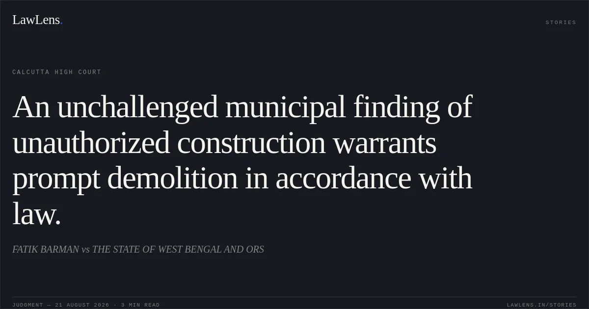 An unchallenged municipal finding of unauthorized construction warrants prompt demolition in accordance with law.. FATIK BARMAN vs THE STATE OF WEST BENGAL AND ORS. Calcutta High Court. LawLens