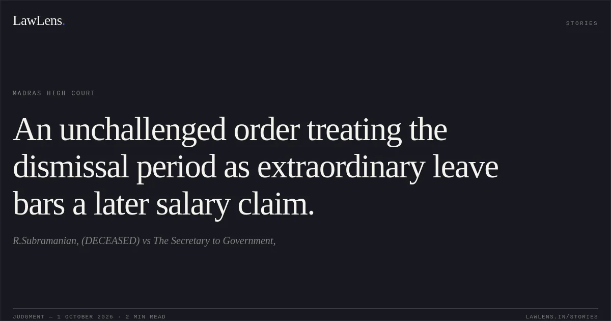 An unchallenged order treating the dismissal period as extraordinary leave bars a later salary claim.. R.Subramanian, (DECEASED) vs The Secretary to Government,. Madras High Court. LawLens