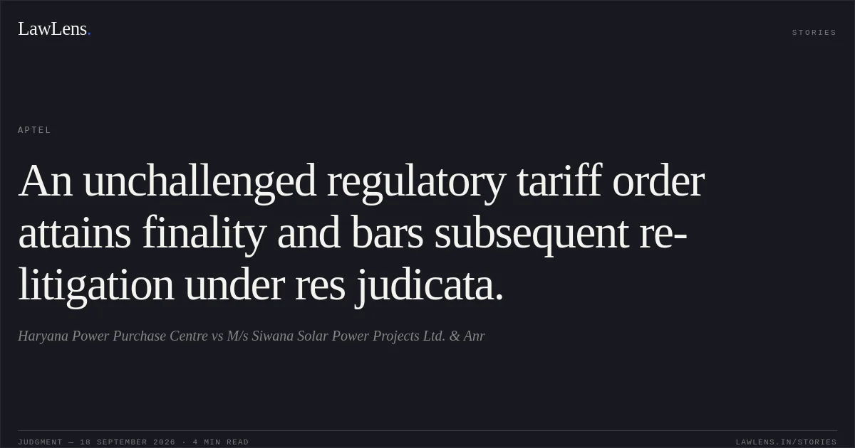 An unchallenged regulatory tariff order attains finality and bars subsequent re-litigation under res judicata.. Haryana Power Purchase Centre vs M/s Siwana Solar Power Projects Ltd. & Anr. APTEL. LawLens
