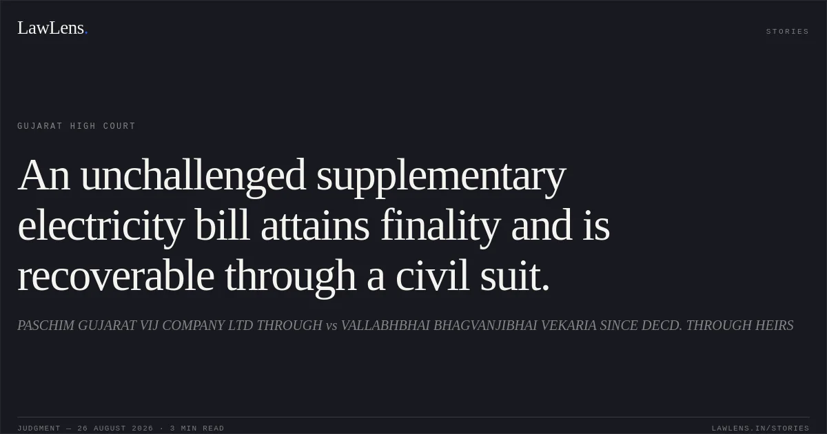 An unchallenged supplementary electricity bill attains finality and is recoverable through a civil suit.. PASCHIM GUJARAT VIJ COMPANY LTD THROUGH vs VALLABHBHAI BHAGVANJIBHAI VEKARIA SINCE DECD. THROUGH HEIRS. Gujarat High Court. LawLens