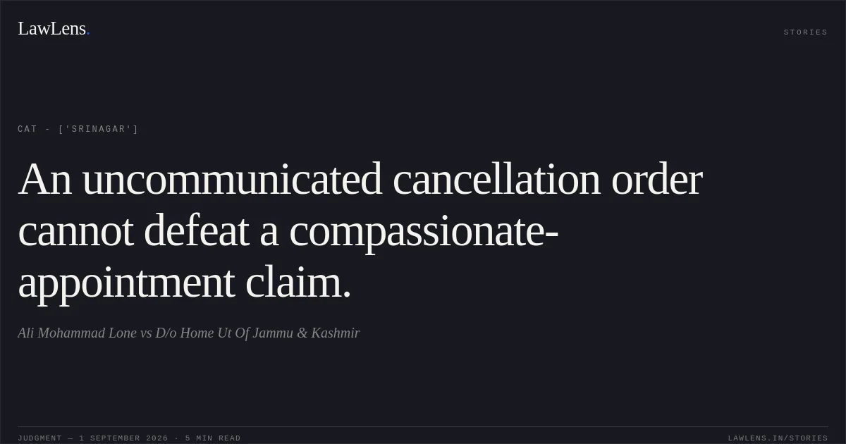 An uncommunicated cancellation order cannot defeat a compassionate-appointment claim.. Ali Mohammad Lone vs D/o Home Ut Of Jammu & Kashmir. CAT - ['Srinagar']. LawLens