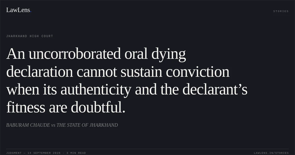 An uncorroborated oral dying declaration cannot sustain conviction when its authenticity and the declarant’s fitness are doubtful.. BABURAM CHAUDE vs THE STATE OF JHARKHAND. Jharkhand High Court. LawLens