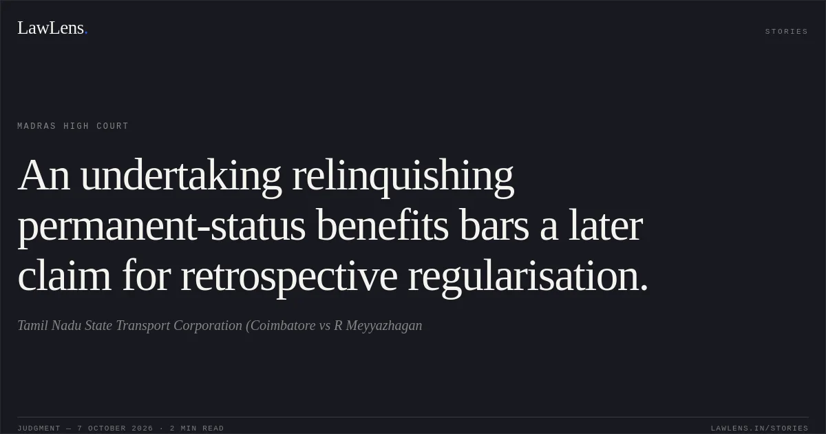 An undertaking relinquishing permanent-status benefits bars a later claim for retrospective regularisation.. Tamil Nadu State Transport Corporation (Coimbatore vs R Meyyazhagan. Madras High Court. LawLens
