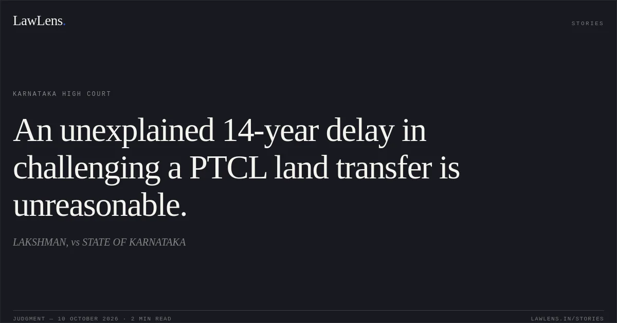 An unexplained 14-year delay in challenging a PTCL land transfer is unreasonable.. LAKSHMAN, vs STATE OF KARNATAKA. Karnataka High Court. LawLens