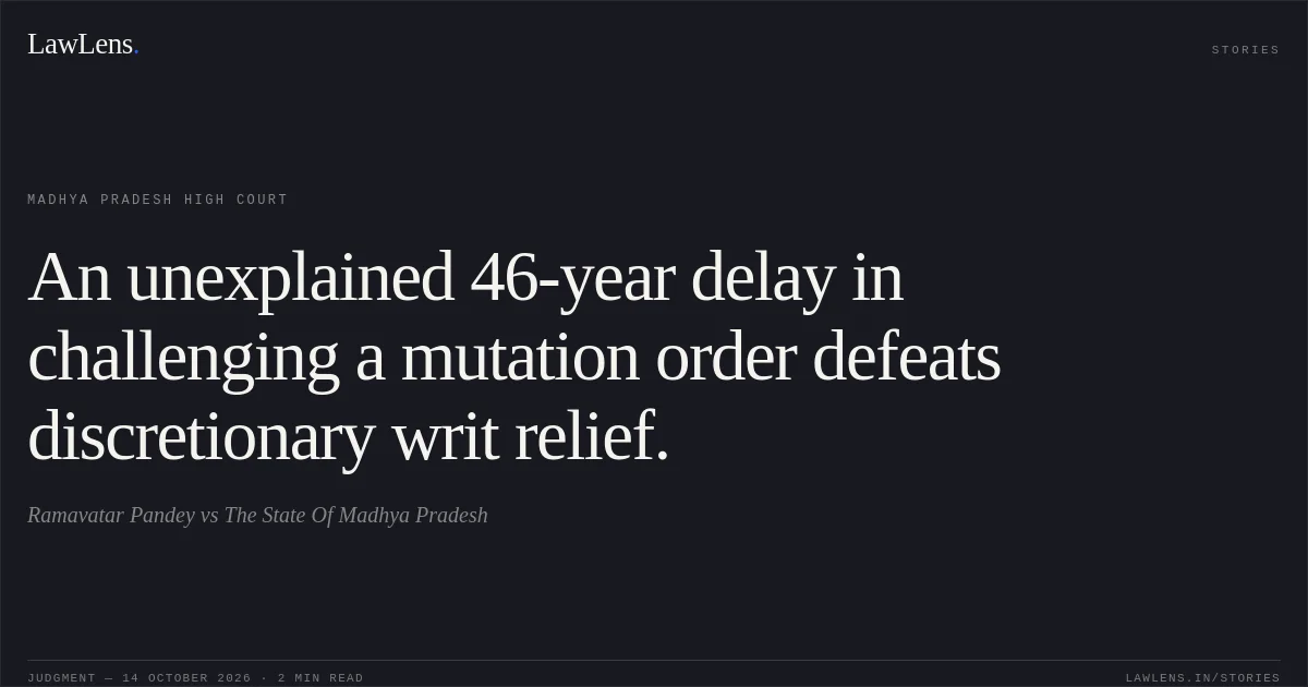 An unexplained 46-year delay in challenging a mutation order defeats discretionary writ relief.. Ramavatar Pandey vs The State Of Madhya Pradesh. Madhya Pradesh High Court. LawLens