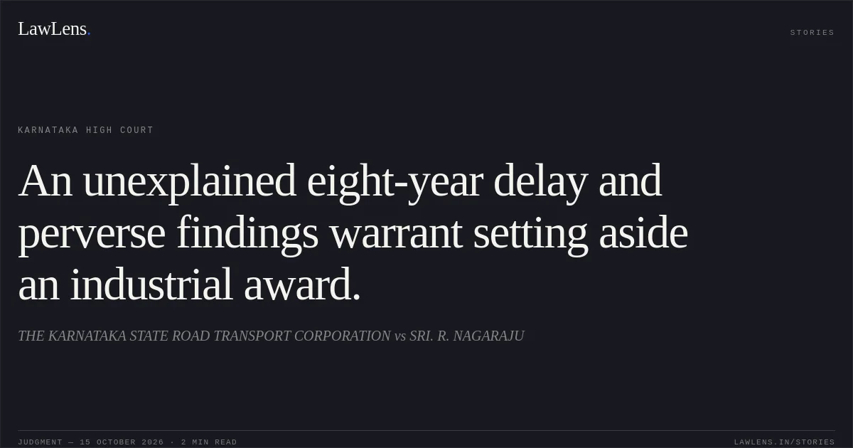 An unexplained eight-year delay and perverse findings warrant setting aside an industrial award.. THE KARNATAKA STATE ROAD TRANSPORT CORPORATION vs SRI. R. NAGARAJU. Karnataka High Court. LawLens