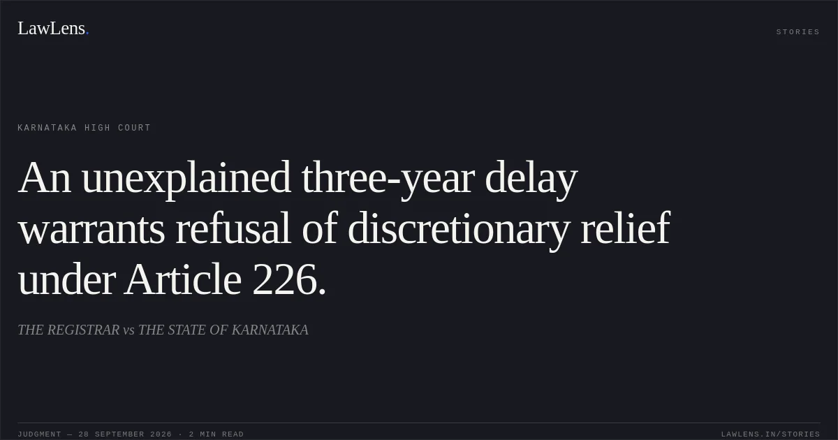An unexplained three-year delay warrants refusal of discretionary relief under Article 226.. THE REGISTRAR vs THE STATE OF KARNATAKA. Karnataka High Court. LawLens