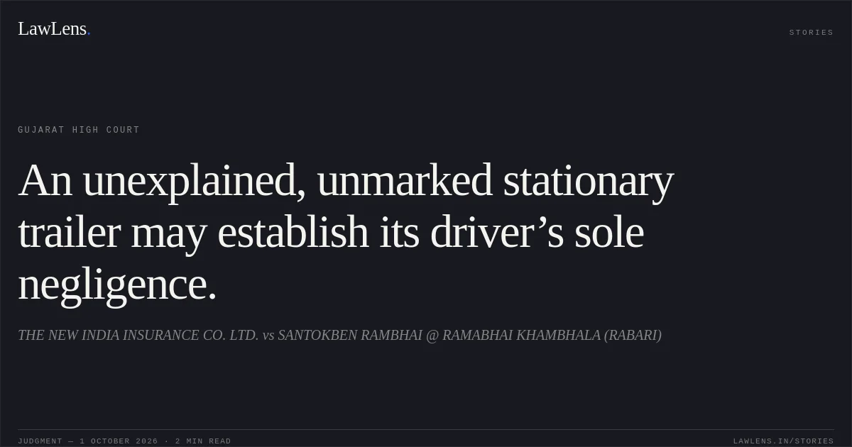 An unexplained, unmarked stationary trailer may establish its driver’s sole negligence.. THE NEW INDIA INSURANCE CO. LTD. vs SANTOKBEN RAMBHAI @ RAMABHAI KHAMBHALA (RABARI). Gujarat High Court. LawLens