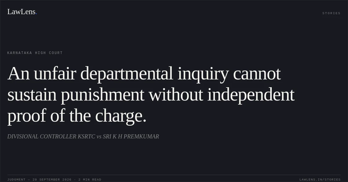 An unfair departmental inquiry cannot sustain punishment without independent proof of the charge.. DIVISIONAL CONTROLLER KSRTC vs SRI K H PREMKUMAR. Karnataka High Court. LawLens