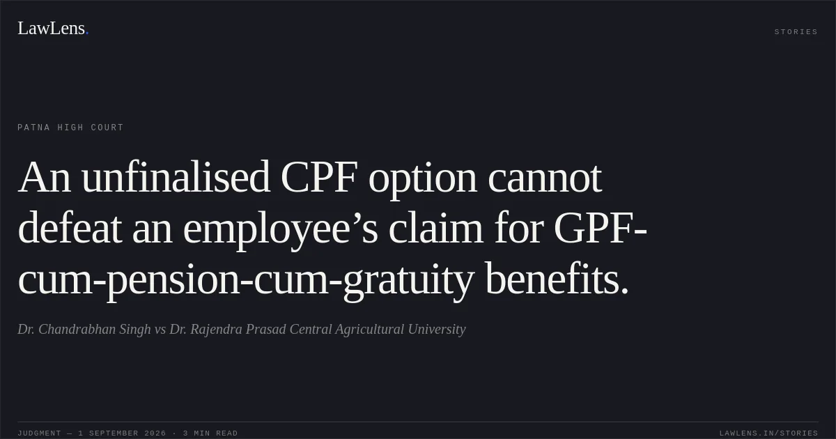 An unfinalised CPF option cannot defeat an employee’s claim for GPF-cum-pension-cum-gratuity benefits.. Dr. Chandrabhan Singh vs Dr. Rajendra Prasad Central Agricultural University. Patna High Court. LawLens