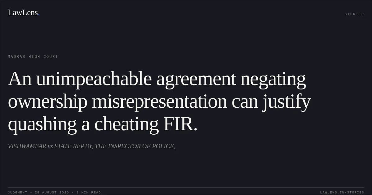 An unimpeachable agreement negating ownership misrepresentation can justify quashing a cheating FIR.. VISHWAMBAR vs STATE REP.BY, THE INSPECTOR OF POLICE,. Madras High Court. LawLens