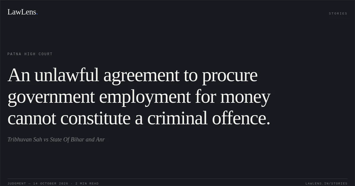 An unlawful agreement to procure government employment for money cannot constitute a criminal offence.. Tribhuvan Sah vs State Of Bihar and Anr. Patna High Court. LawLens