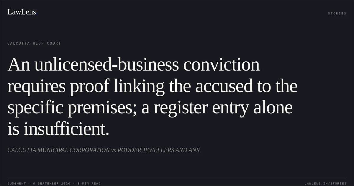 An unlicensed-business conviction requires proof linking the accused to the specific premises; a register entry alone is insufficient.. CALCUTTA MUNICIPAL CORPORATION vs PODDER JEWELLERS AND ANR. Calcutta High Court. LawLens