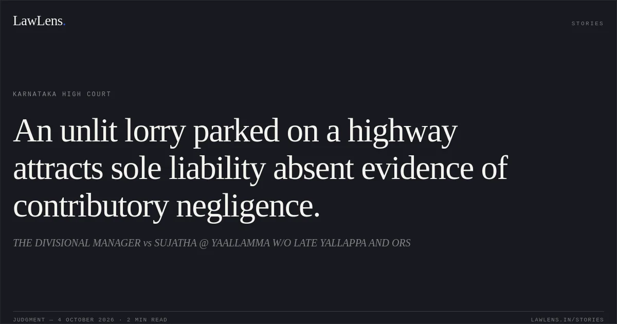 An unlit lorry parked on a highway attracts sole liability absent evidence of contributory negligence.. THE DIVISIONAL MANAGER vs SUJATHA @ YAALLAMMA W/O LATE YALLAPPA AND ORS. Karnataka High Court. LawLens