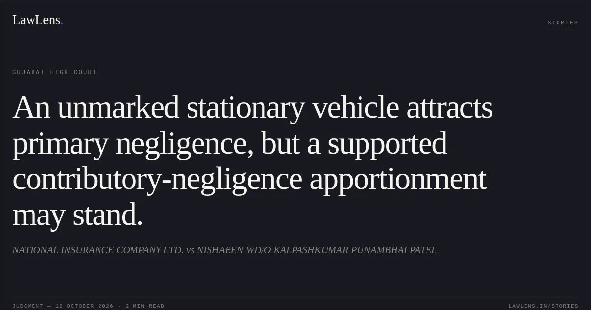 An unmarked stationary vehicle attracts primary negligence, but a supported contributory-negligence apportionment may stand.. NATIONAL INSURANCE COMPANY LTD. vs NISHABEN WD/O KALPASHKUMAR PUNAMBHAI PATEL. Gujarat High Court. LawLens