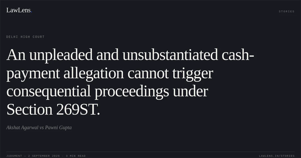 An unpleaded and unsubstantiated cash-payment allegation cannot trigger consequential proceedings under Section 269ST.. Akshat Agarwal vs Pawni Gupta. Delhi High Court. LawLens
