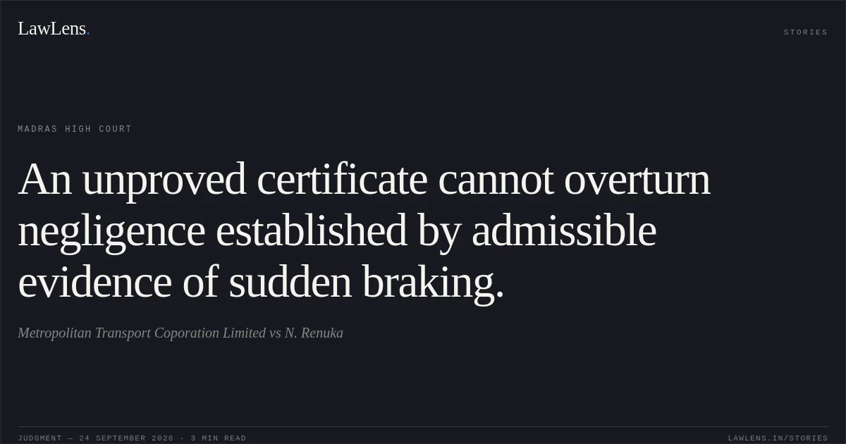 An unproved certificate cannot overturn negligence established by admissible evidence of sudden braking.. Metropolitan Transport Coporation Limited vs N. Renuka. Madras High Court. LawLens
