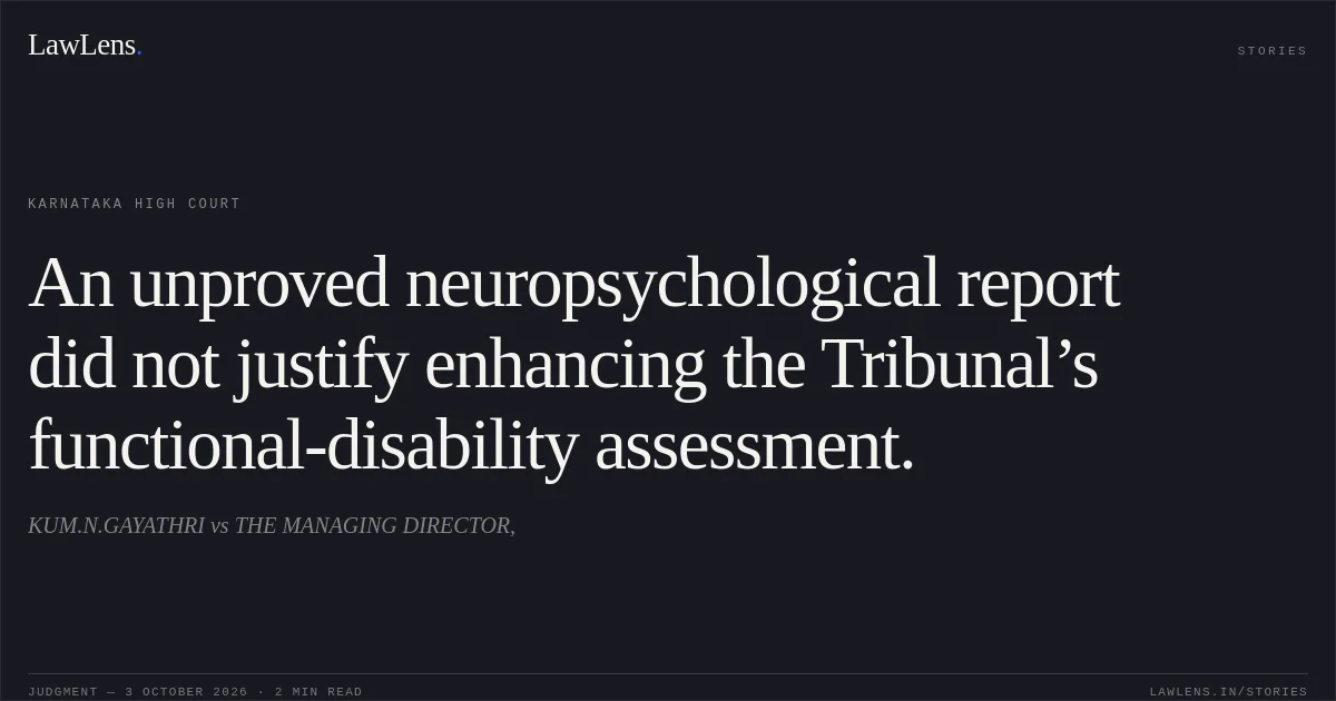 An unproved neuropsychological report did not justify enhancing the Tribunal’s functional-disability assessment.. KUM.N.GAYATHRI vs THE MANAGING DIRECTOR,. Karnataka High Court. LawLens