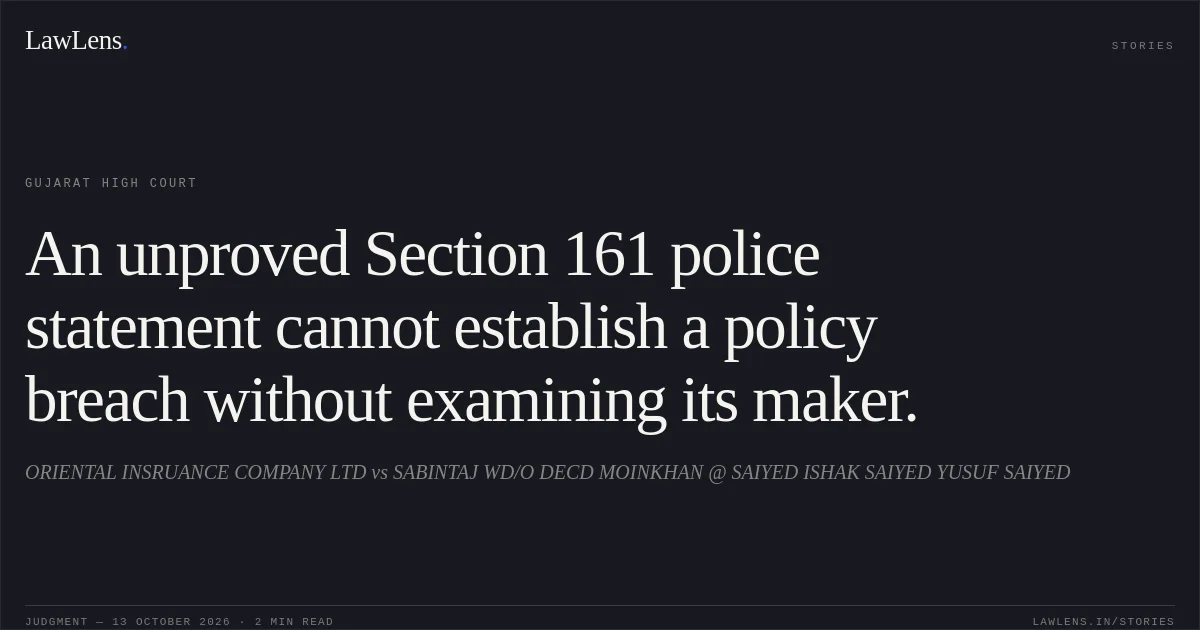 An unproved Section 161 police statement cannot establish a policy breach without examining its maker.. ORIENTAL INSRUANCE COMPANY LTD vs SABINTAJ WD/O DECD MOINKHAN @ SAIYED ISHAK SAIYED YUSUF SAIYED. Gujarat High Court. LawLens