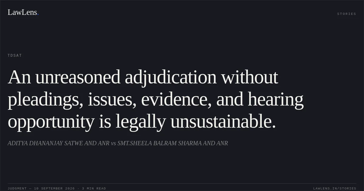 An unreasoned adjudication without pleadings, issues, evidence, and hearing opportunity is legally unsustainable.. ADITYA DHANANJAY SATWE AND ANR vs SMT.SHEELA BALRAM SHARMA AND ANR. TDSAT. LawLens
