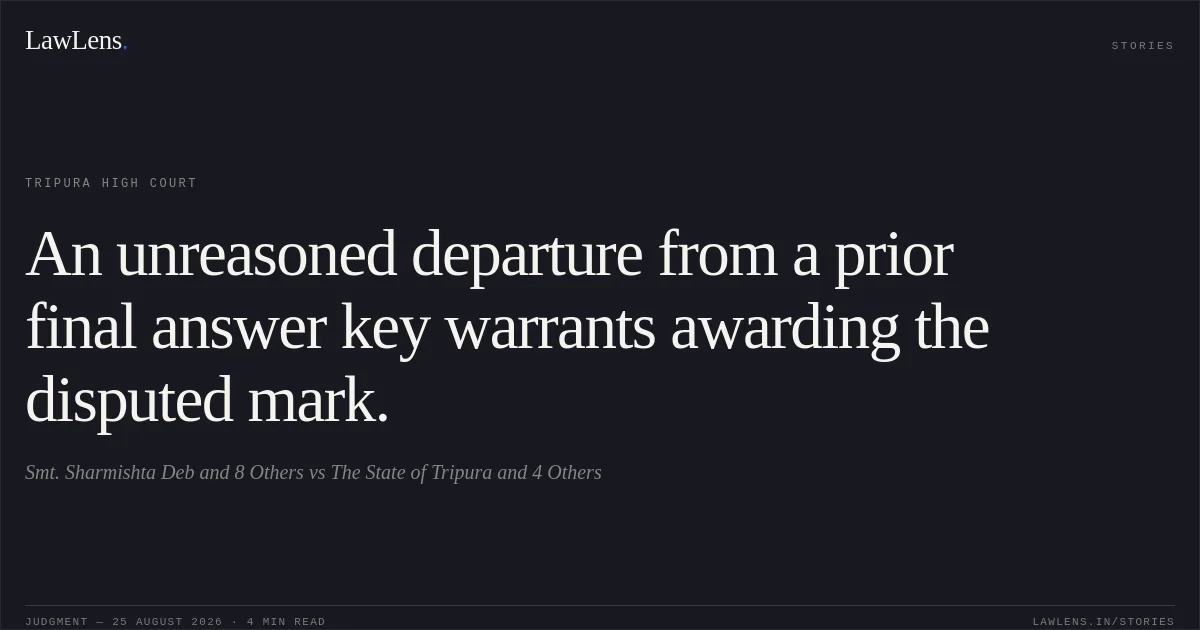 An unreasoned departure from a prior final answer key warrants awarding the disputed mark.. Smt. Sharmishta Deb and 8 Others vs The State of Tripura and 4 Others. Tripura High Court. LawLens