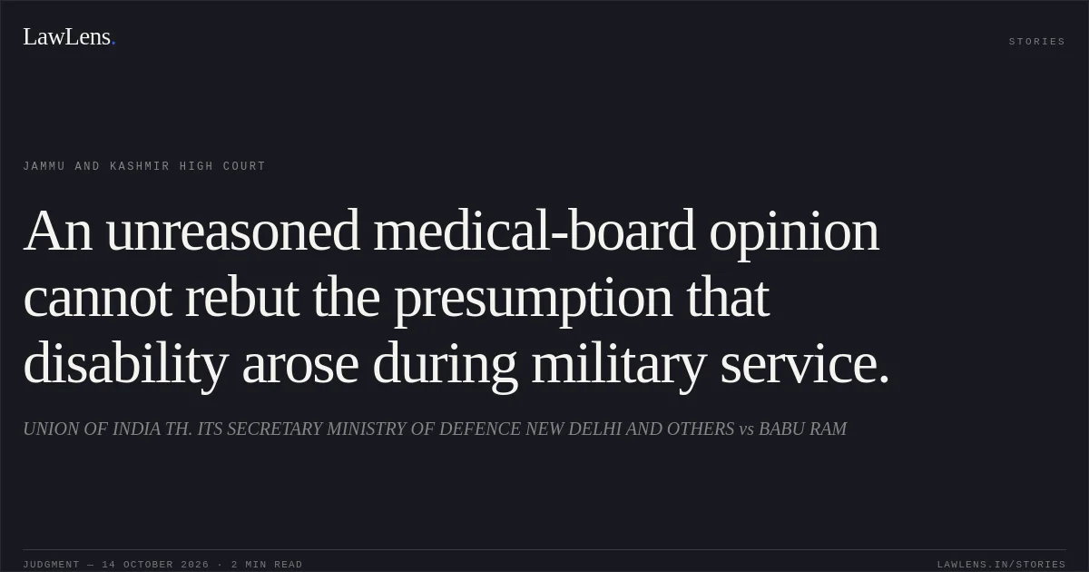 An unreasoned medical-board opinion cannot rebut the presumption that disability arose during military service.. UNION OF INDIA TH. ITS SECRETARY MINISTRY OF DEFENCE NEW DELHI AND OTHERS vs BABU RAM. Jammu and Kashmir High Court. LawLens