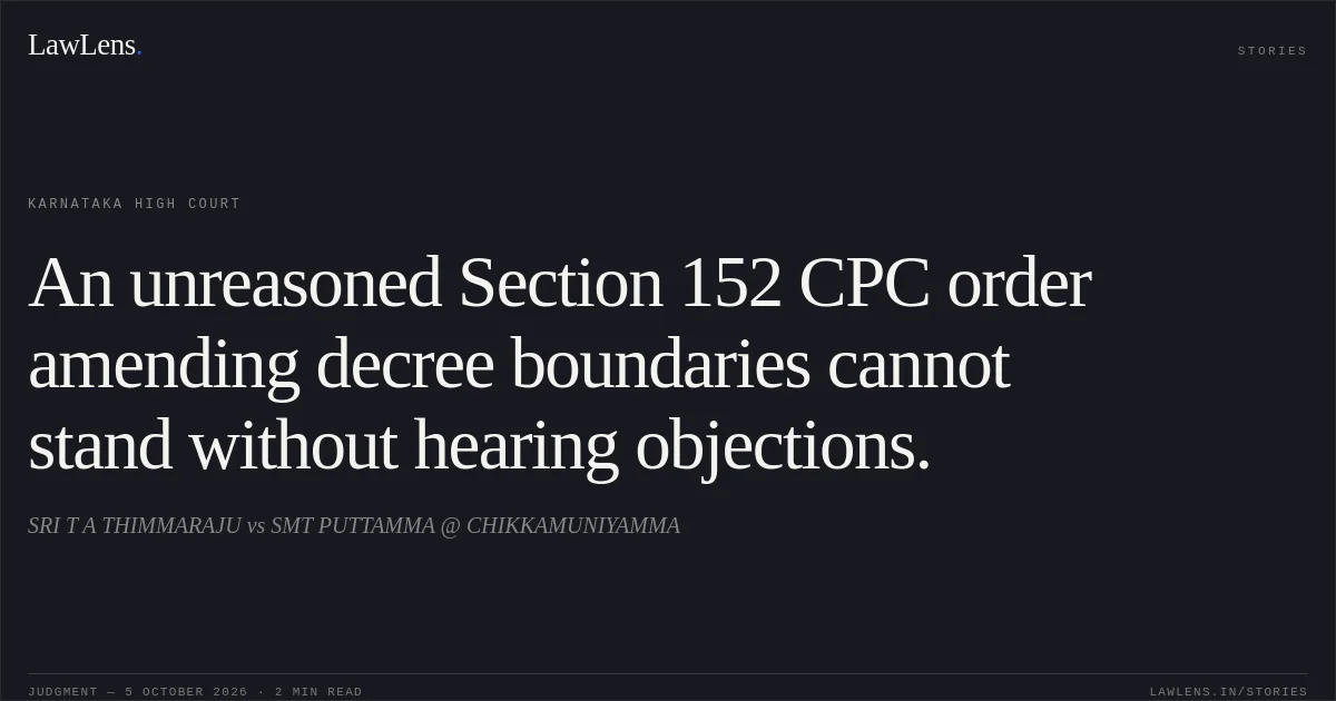 An unreasoned Section 152 CPC order amending decree boundaries cannot stand without hearing objections.. SRI T A THIMMARAJU vs SMT PUTTAMMA @ CHIKKAMUNIYAMMA. Karnataka High Court. LawLens