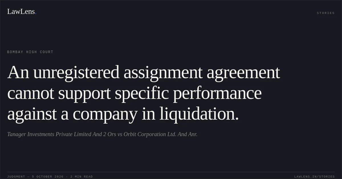 An unregistered assignment agreement cannot support specific performance against a company in liquidation.. Tanager Investments Private Limited And 2 Ors vs Orbit Corporation Ltd. And Anr.. Bombay High Court. LawLens