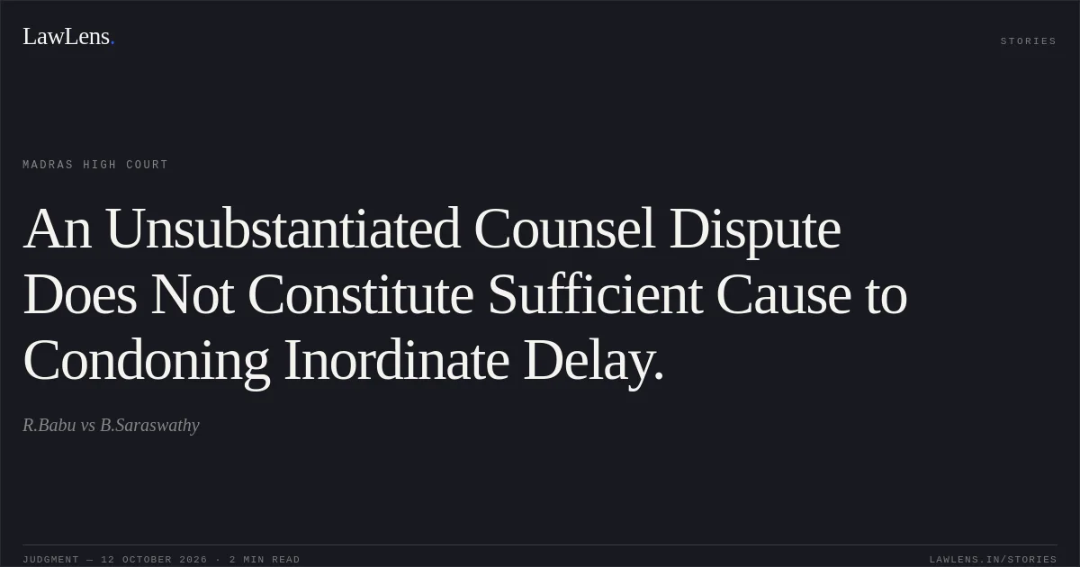 An Unsubstantiated Counsel Dispute Does Not Constitute Sufficient Cause to Condoning Inordinate Delay.. R.Babu vs B.Saraswathy. Madras High Court. LawLens