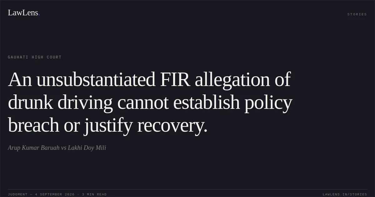 An unsubstantiated FIR allegation of drunk driving cannot establish policy breach or justify recovery.. Arup Kumar Baruah vs Lakhi Doy Mili. Gauhati High Court. LawLens