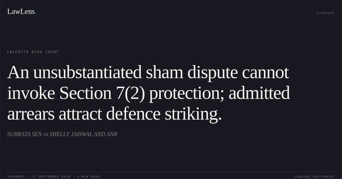 An unsubstantiated sham dispute cannot invoke Section 7(2) protection; admitted arrears attract defence striking.. SUBRATA SEN vs SHELLY JAISWAL AND ANR. Calcutta High Court. LawLens