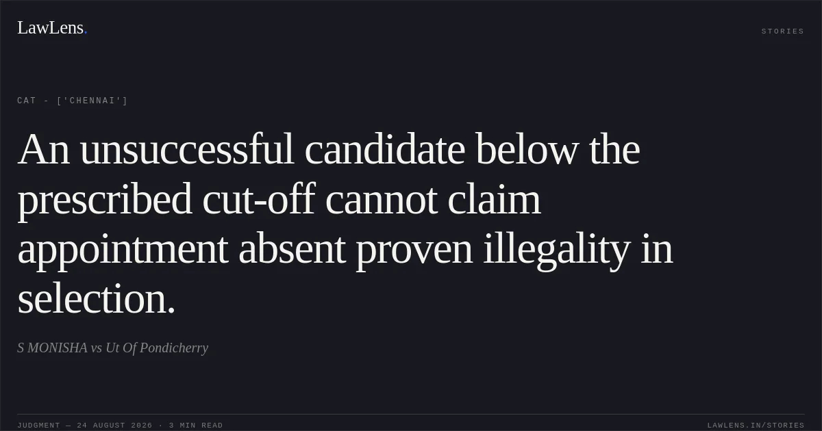 An unsuccessful candidate below the prescribed cut-off cannot claim appointment absent proven illegality in selection.. S MONISHA vs Ut Of Pondicherry. CAT - ['Chennai']. LawLens