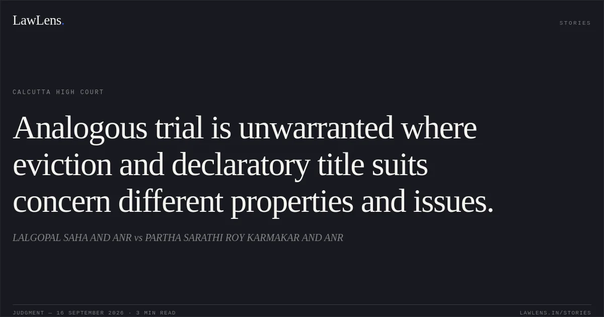 Analogous trial is unwarranted where eviction and declaratory title suits concern different properties and issues.. LALGOPAL SAHA AND ANR vs PARTHA SARATHI ROY KARMAKAR AND ANR. Calcutta High Court. LawLens