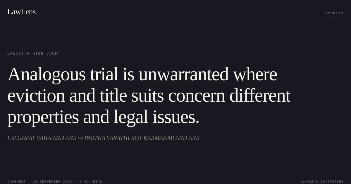 Analogous trial is unwarranted where eviction and title suits concern different properties and legal issues.. LALGOPAL SAHA AND ANR vs PARTHA SARATHI ROY KARMAKAR AND ANR. Calcutta High Court. LawLens