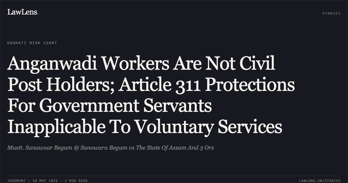 Anganwadi Workers Are Not Civil Post Holders; Article 311 Protections For Government Servants Inapplicable To Voluntary Services. Mustt. Sanawoar Begum @ Sanowara Begum vs The State Of Assam And 3 Ors. Gauhati High Court. LawLens