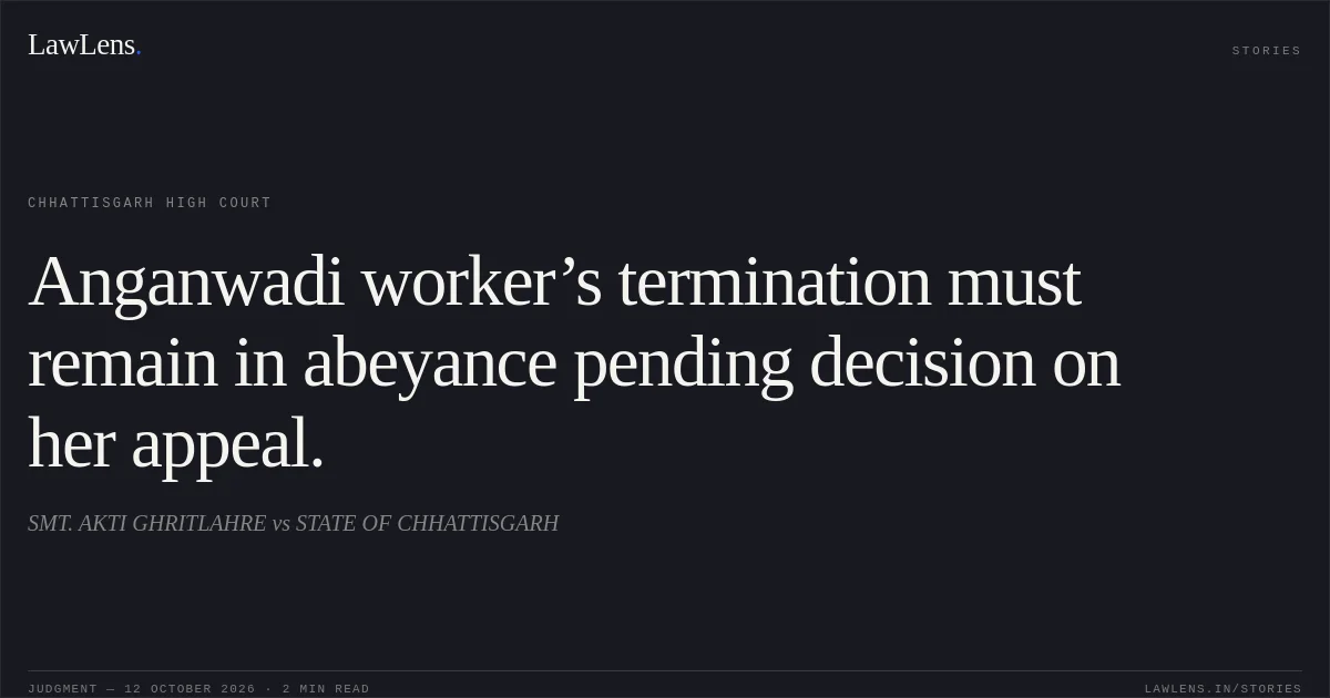 Anganwadi worker’s termination must remain in abeyance pending decision on her appeal.. SMT. AKTI GHRITLAHRE vs STATE OF CHHATTISGARH. Chhattisgarh High Court. LawLens