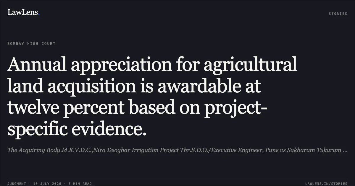 Annual appreciation for agricultural land acquisition is awardable at twelve percent based on project-specific evidence.. The Acquiring Body,M.K.V.D.C.,Nira Deoghar Irrigation Project Thr.S.D.O./Executive Engineer, Pune vs Sakharam Tukaram Sane(Deceased)Thr.Lrs.1.1)Raghu Sakharam Sane And Ors.. Bombay High Court. LawLens