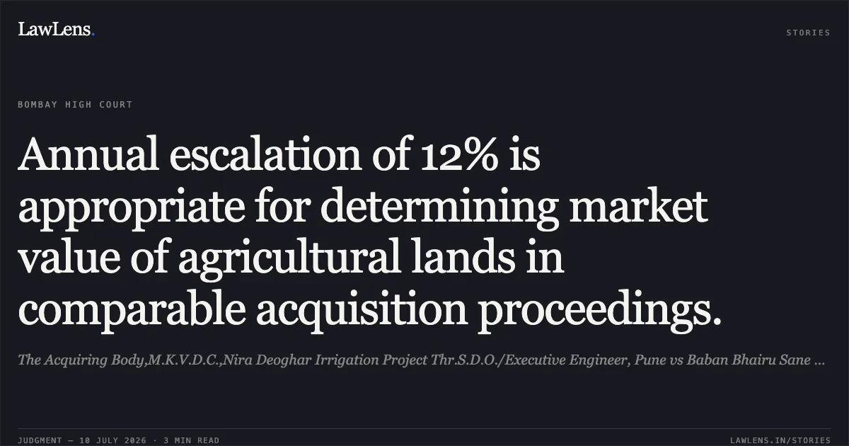 Annual escalation of 12% is appropriate for determining market value of agricultural lands in comparable acquisition proceedings.. The Acquiring Body,M.K.V.D.C.,Nira Deoghar Irrigation Project Thr.S.D.O./Executive Engineer, Pune vs Baban Bhairu Sane And Ors.. Bombay High Court. LawLens