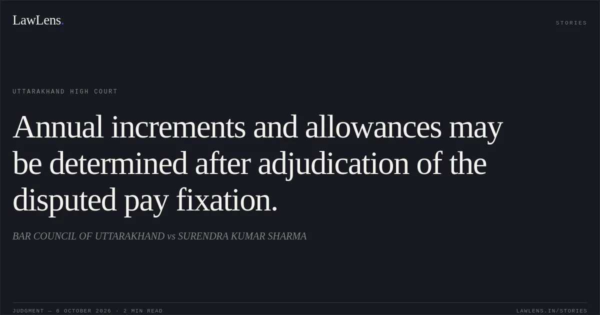 Annual increments and allowances may be determined after adjudication of the disputed pay fixation.. BAR COUNCIL OF UTTARAKHAND vs SURENDRA KUMAR SHARMA. Uttarakhand High Court. LawLens