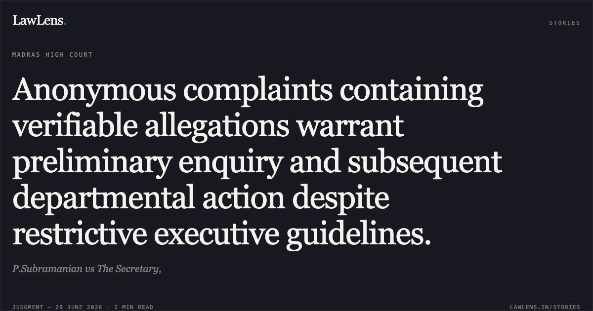 Anonymous complaints containing verifiable allegations warrant preliminary enquiry and subsequent departmental action despite restrictive executive guidelines.. P.Subramanian vs The Secretary,. Madras High Court. LawLens