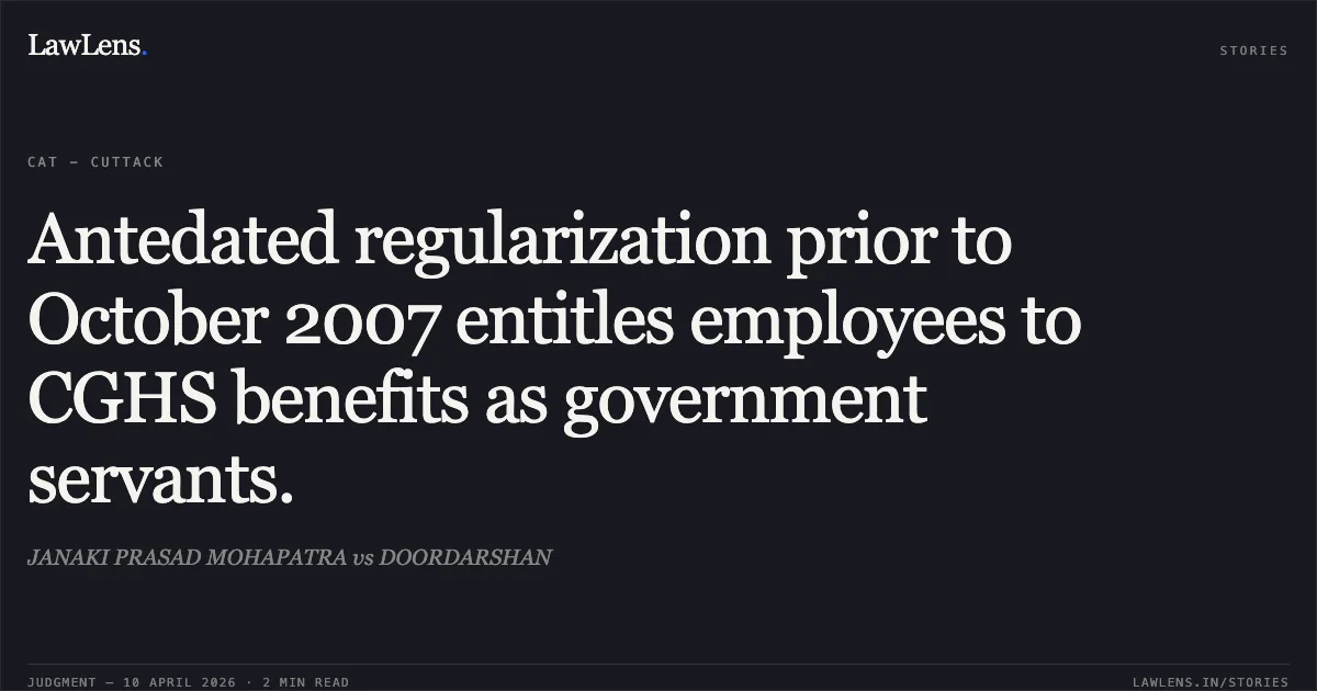 Antedated regularization prior to October 2007 entitles employees to CGHS benefits as government servants.. JANAKI PRASAD MOHAPATRA vs DOORDARSHAN. Central Administrative Tribunal. LawLens