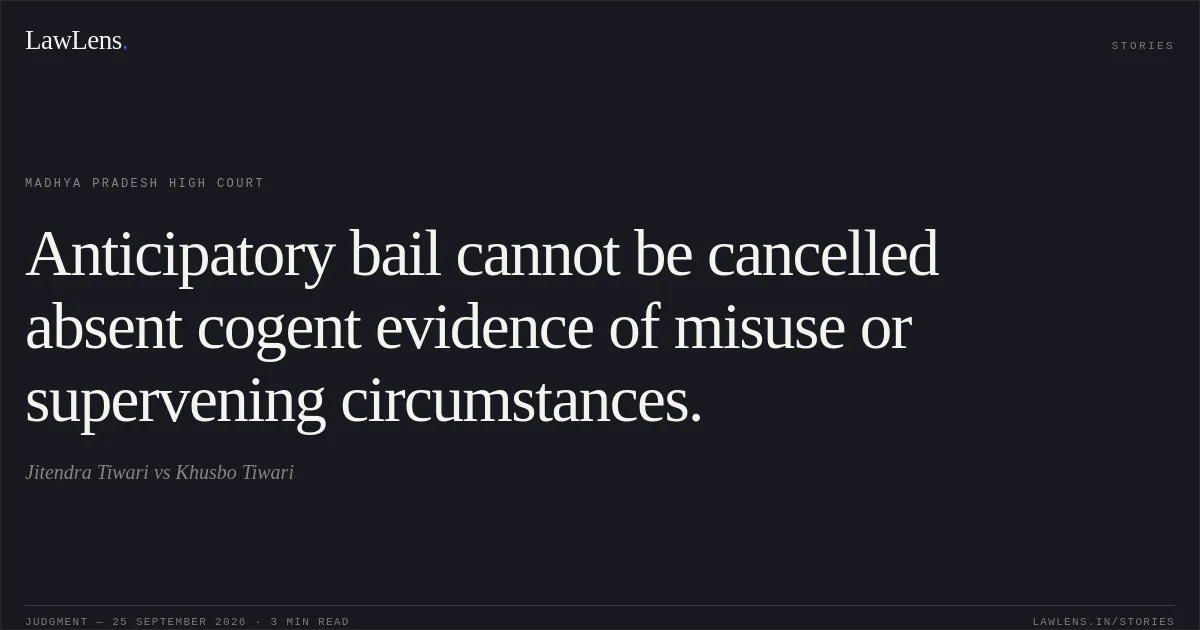 Anticipatory bail cannot be cancelled absent cogent evidence of misuse or supervening circumstances.. Jitendra Tiwari vs Khusbo Tiwari. Madhya Pradesh High Court. LawLens